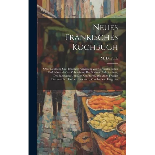 Neues Fränkisches Kochbuch: Oder Deutliche Und Bewährte Anweisung Zur Vortheilhaftesten Und Schmakhaften Zubereitung Der Speisen Und Getränke, Des