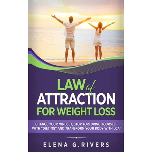 Law of Attraction for Weight Loss: Change Your Relationship with Food, Stop Torturing Yourself with "Dieting" and Transform Your Body with LOA!
