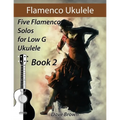 Flamenco Ukulele Solos (book2): 5 Flamenco Solos for Low G Ukulele