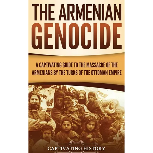 The Armenian Genocide: A Captivating Guide to the Massacre of the Armenians by the Turks of the Ottoman Empire