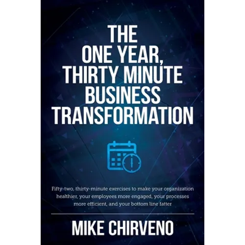 The One Year, Thirty Minute Business Transformation: Fifty-two, thirty-minute exercises to make your organization healthier, your employees more engag