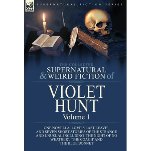 The Collected Supernatural and Weird Fiction of Violet Hunt: Volume 1: One Novella 'Love's Last Leave', and Seven Short Stories of the Strange and Unu