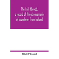 The Irish abroad, a record of the achievements of wanderers from Ireland