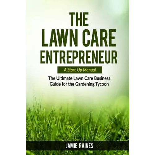 The Lawn Care Entrepreneur - A Start-Up Manual: The Ultimate Lawn Care Business Guide for the Gardening Tycoon