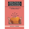 Mastering the Art of Letting Go of Worry and Overthinking: A Roadmap to Inner Peace and Mental Clarity