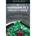 The Raspberry Pi 3 Project Book: More Project Ideas! with Step-By-Step Configuration Guides and Programming Examples in Python and Node.Js