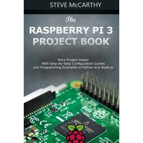 The Raspberry Pi 3 Project Book: More Project Ideas! with Step-By-Step Configuration Guides and Programming Examples in Python and Node.Js