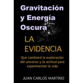 Gravitacion y Energia Oscura: La evidencia que cambiara el curso de la exploracion de nuestro universo y la actitud para experimentar la vida