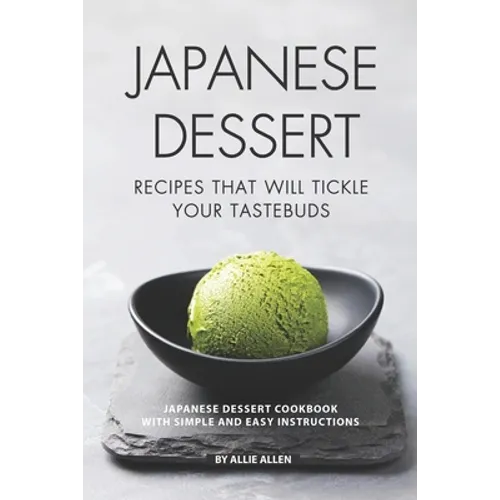 Japanese Dessert Recipes That Will Tickle Your Tastebuds: Japanese Dessert Cookbook with Simple and Easy Instructions