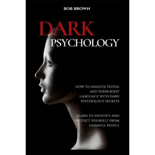 Dark Psychology: How to analyze people and their body language with dark psychology secrets. Learn to Identify and Protect Yourself from Harmful Peopl