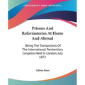 Prisons And Reformatories At Home And Abroad: Being The Transactions Of The International Penitentiary Congress Held In London, July 1872