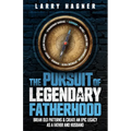 The Pursuit of Legendary Fatherhood: Break Old Patterns and Create an Epic Legacy as a Father and Husband