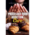Processed Food Addiction Cure: A Beginner's 3-Week Step-by-Step Guide with Sample Curated Recipes