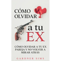 Cómo Olvidar a tu Ex: Cómo Olvidar a tu Ex Pareja y No Volver a Mirar Atrás