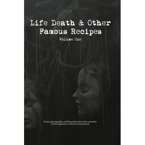 Life, Death and Other Famous Recipes Volume One: Poetry, photography, and illustrations from the somewhat lucid imagination of Bryan J Zimmerman