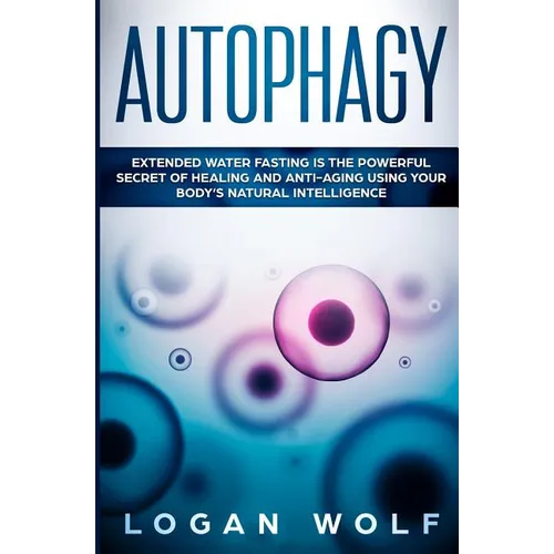 Autophagy: Extended Water Fasting Is The Powerful Secret of Healing and Anti-Aging Using Your Body's Natural Intelligence