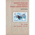 Fantastic Folk and Fairy Tales of Ethnic Chinese Peoples - Book Three: Ancient Chinese Folk Tales Filled with Adventure, Bravery, and Wisdom