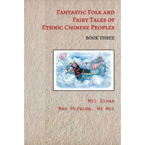 Fantastic Folk and Fairy Tales of Ethnic Chinese Peoples - Book Three: Ancient Chinese Folk Tales Filled with Adventure, Bravery, and Wisdom