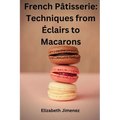 French Pâtisserie: Techniques from Éclairs to Macaroons