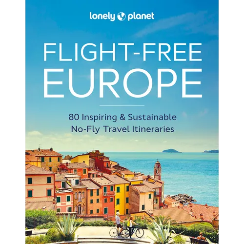 Lonely Planet Flight-Free Europe: Detailed Itineraries Travel Like a Local Insider Tips Covers France, Italy, Greece, Sweden, and More