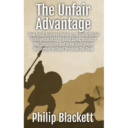 The Unfair Advantage: How Small Business Owners can Use Artificial Intelligence (A.I.) to Boost Sales, Outsmart the Competition and Grow their Dream B