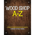 Wood Shop A - Z: A collection of simple woodworking projects and crafts