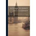 A Guide to Jersey and Guernsey: Including the Neighbouring Islands of Alderney, Serk, Herm, and Jethou
