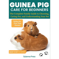 Guinea Pig Care for Beginners: The Complete Family Guide to Choosing, Caring For, and Understanding Your Pet