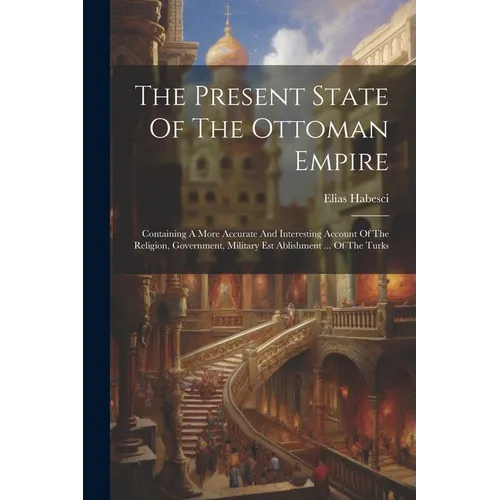 The Present State Of The Ottoman Empire: Containing A More Accurate And Interesting Account Of The Religion, Government, Military Est Ablishment ... O - Paperback