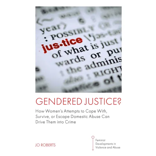 Gendered Justice?: How Women's Attempts to Cope With, Survive, or Escape Domestic Abuse Can Drive Them Into Crime