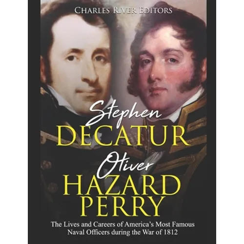 Stephen Decatur and Oliver Hazard Perry: The Lives and Careers of America's Most Famous Naval Officers during the War of 1812