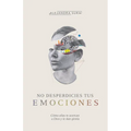 No Desperdicies Tus Emociones: Cómo Lo Que Sientes Te Acerca a Dios Y Le Da Gloria