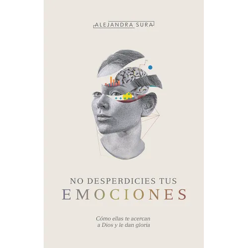 No Desperdicies Tus Emociones: Cómo Lo Que Sientes Te Acerca a Dios Y Le Da Gloria