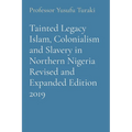 Tainted Legacy Islam, Colonialism and Slavery in Northern Nigeria Revised and Expanded Edition 2019