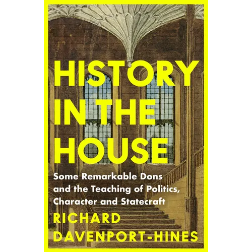 History in the House: Some Remarkable Dons and the Teaching of Politics, Character and Statecraft