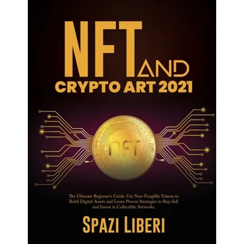 NFT and Crypto Art 2021: The Ultimate Beginner's Guide. Use Non-Fungible Tokens to Build Digital Assets and Learn Proven Strategies to Buy, Sell and I