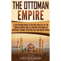 The Ottoman Empire: A Captivating Guide to the Rise and Fall of the Turkish Empire and Its Control Over Much of Southeast Europe, Western Asia, and No