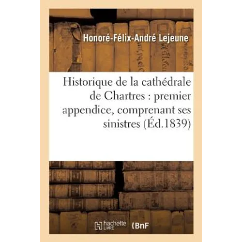 Historique de la Cathédrale de Chartres: Premier Appendice, Comprenant Ses Sinistres Jusqu'à: Celui Du 4 Juin 1836 Inclusivement