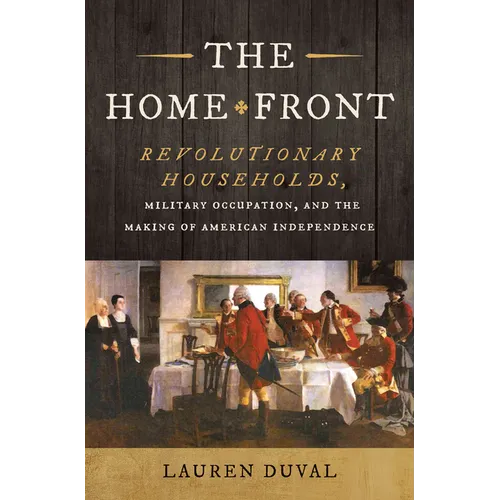 The Home Front: Revolutionary Households, Military Occupation, and the Making of American Independence
