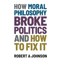 How Moral Philosophy Broke Politics: And How To Fix It