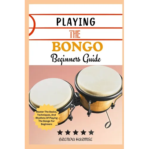 Playing the Bongo Beginners Guide: Master The Basics, Techniques, And Rhythms Of Playing The Bongo For Beginners