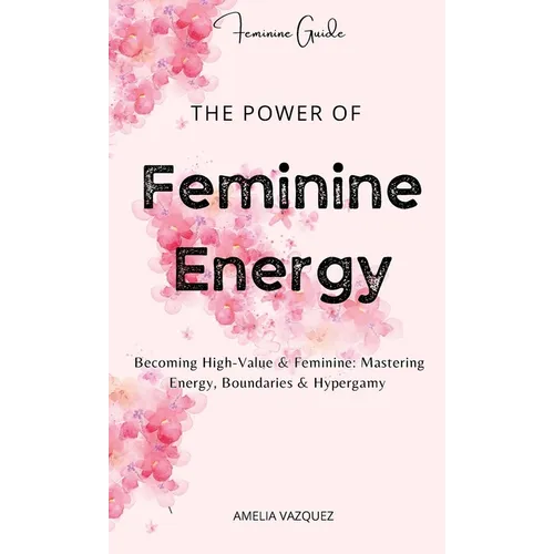 The Power of Feminine Energy: Becoming High-Value & Feminine: Mastering Energy, Boundaries & Hypergamy.