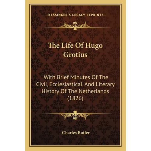 The Life Of Hugo Grotius: With Brief Minutes Of The Civil, Ecclesiastical, And Literary History Of The Netherlands (1826)