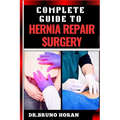 Complete Guide to Hernia Repair Surgery: Comprehensive Handbook To Procedures, Recovery, And Minimizing Complications For Effective Treatment