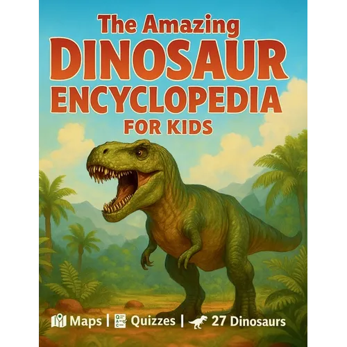 The Amazing Dinosaur Encyclopedia for Kids: 27 Fascinating Species with Easy Facts, World Maps, Fun Quizzes, a Dino Glossary, and Creative Activities