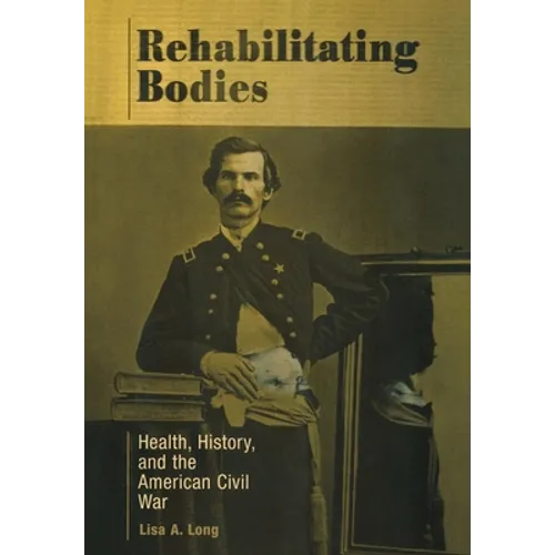 Rehabilitating Bodies: Health, History, and the American Civil War