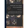 Exposé of Odd Fellowship [microform]: Containing All the Lectures Complete, With Regulations for Opening, Conducting and Closing a Lodge; Together Wit