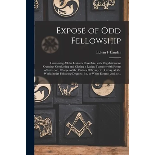 Exposé of Odd Fellowship [microform]: Containing All the Lectures Complete, With Regulations for Opening, Conducting and Closing a Lodge; Together Wit