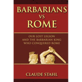 Barbarians Vs Rome: Our Lost Legion And The Barbarian King Who Conquered Rome