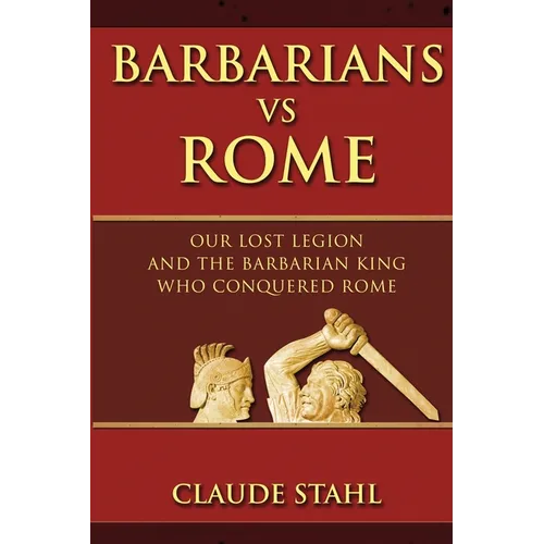 Barbarians Vs Rome: Our Lost Legion And The Barbarian King Who Conquered Rome